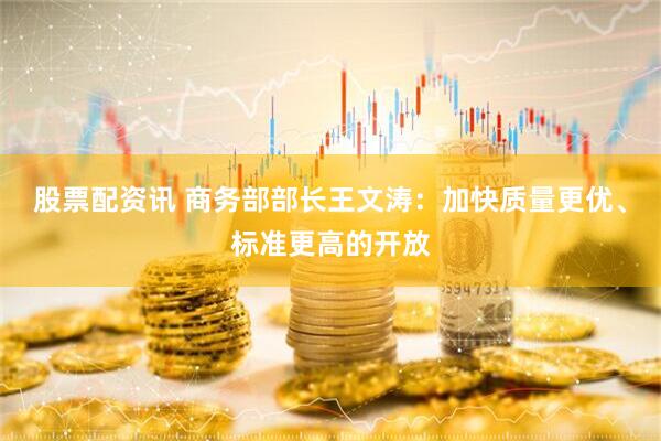 股票配资讯 商务部部长王文涛：加快质量更优、标准更高的开放