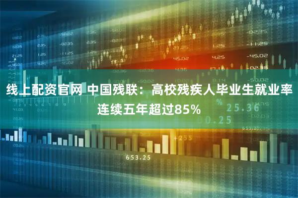 线上配资官网 中国残联：高校残疾人毕业生就业率连续五年超过85%