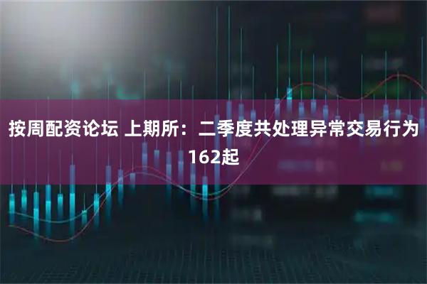 按周配资论坛 上期所：二季度共处理异常交易行为162起