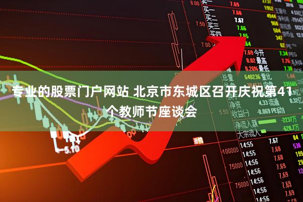 专业的股票门户网站 北京市东城区召开庆祝第41个教师节座谈会