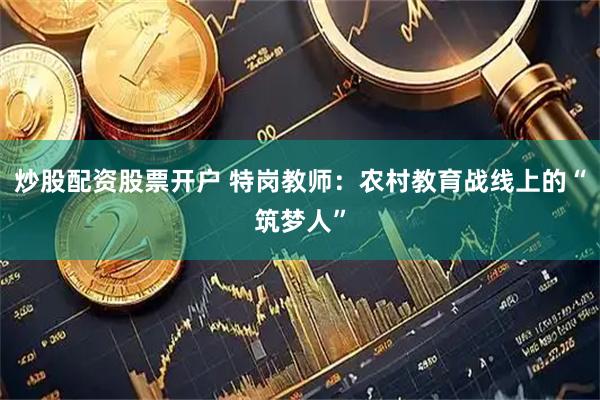 炒股配资股票开户 特岗教师：农村教育战线上的“筑梦人”