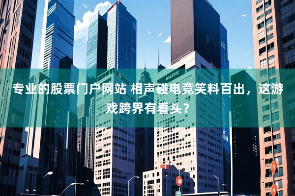 专业的股票门户网站 相声碰电竞笑料百出，这游戏跨界有看头？