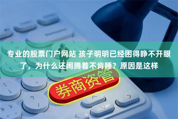 专业的股票门户网站 孩子明明已经困得睁不开眼了，为什么还闹腾着不肯睡？原因是这样