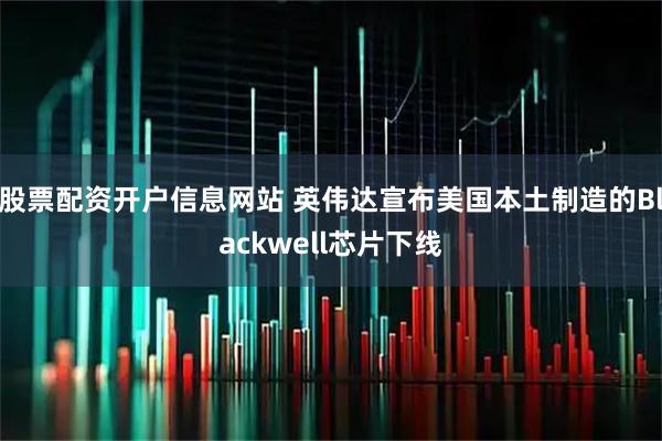 股票配资开户信息网站 英伟达宣布美国本土制造的Blackwell芯片下线