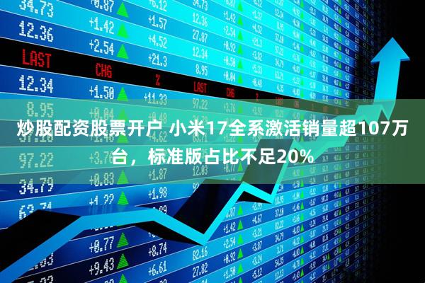 炒股配资股票开户 小米17全系激活销量超107万台，标准版占比不足20%