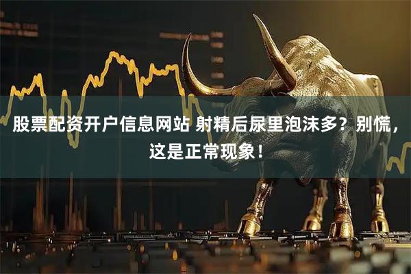 股票配资开户信息网站 射精后尿里泡沫多？别慌，这是正常现象！