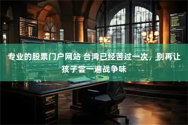 专业的股票门户网站 台湾已经苦过一次，别再让孩子尝一遍战争味