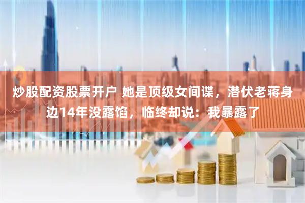 炒股配资股票开户 她是顶级女间谍，潜伏老蒋身边14年没露馅，临终却说：我暴露了