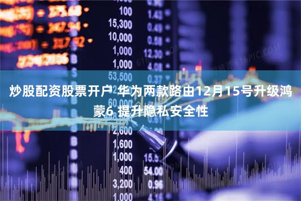 炒股配资股票开户 华为两款路由12月15号升级鸿蒙6 提升隐私安全性