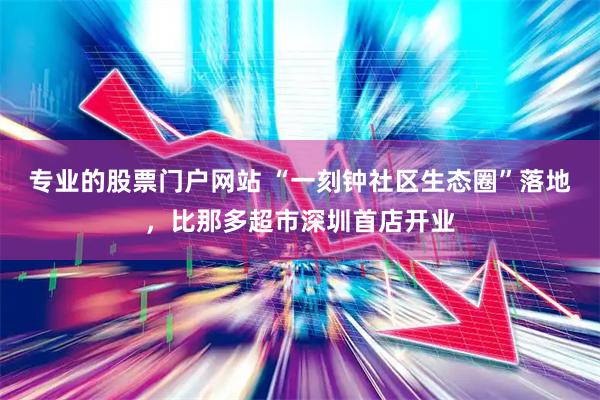 专业的股票门户网站 “一刻钟社区生态圈”落地，比那多超市深圳首店开业