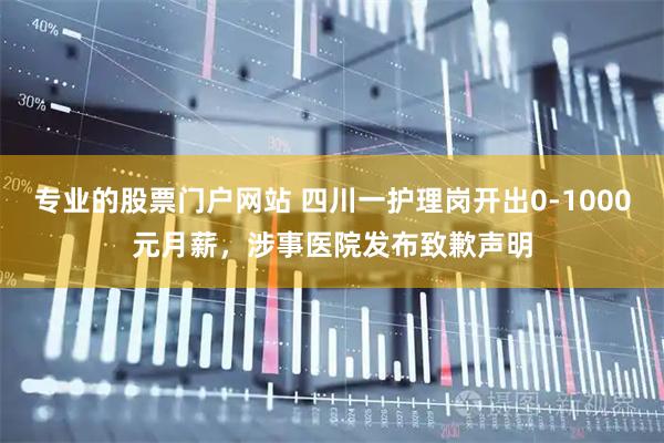专业的股票门户网站 四川一护理岗开出0-1000元月薪，涉事医院发布致歉声明