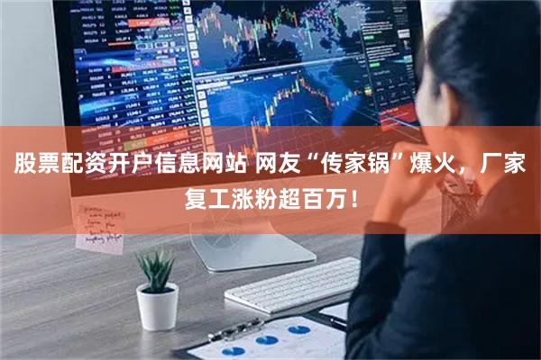 股票配资开户信息网站 网友“传家锅”爆火，厂家复工涨粉超百万！