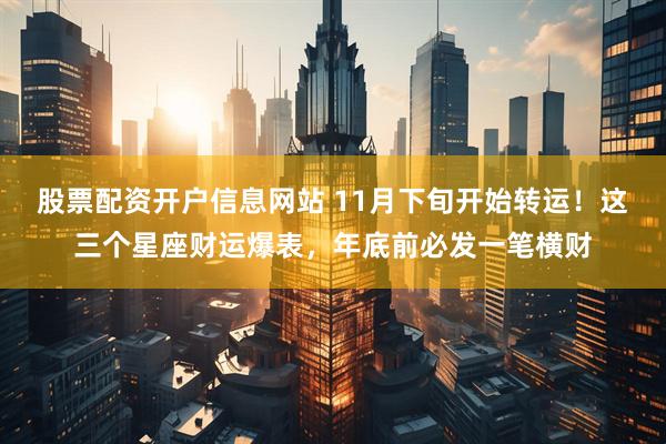 股票配资开户信息网站 11月下旬开始转运！这三个星座财运爆表，年底前必发一笔横财
