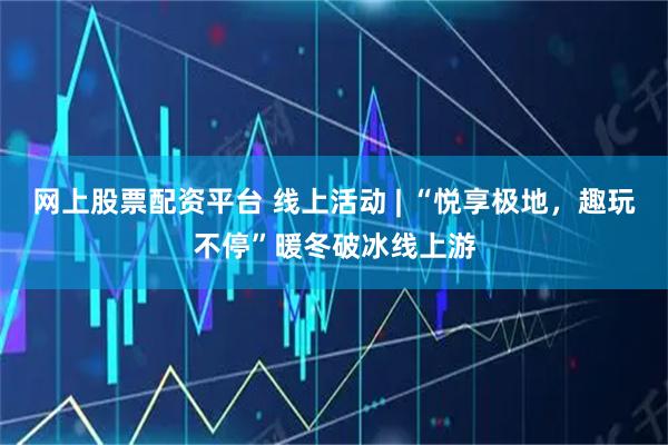 网上股票配资平台 线上活动 | “悦享极地，趣玩不停”暖冬破冰线上游