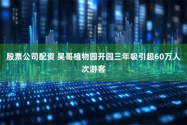 股票公司配资 吴哥植物园开园三年吸引超60万人次游客