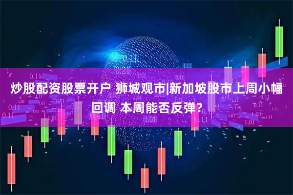 炒股配资股票开户 狮城观市|新加坡股市上周小幅回调 本周能否反弹？