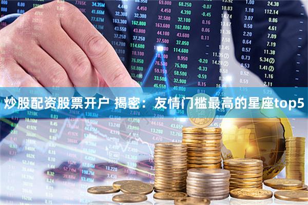 炒股配资股票开户 揭密：友情门槛最高的星座top5