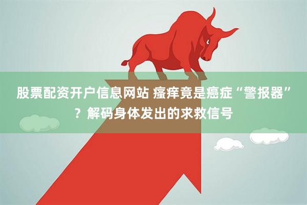 股票配资开户信息网站 瘙痒竟是癌症“警报器”？解码身体发出的求救信号