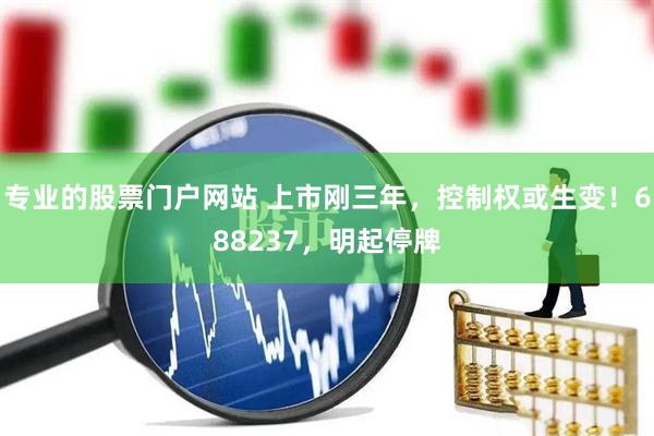专业的股票门户网站 上市刚三年，控制权或生变！688237，明起停牌