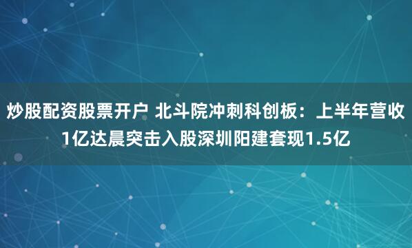 炒股配资股票开户 北斗院冲刺科创板：上半年营收1亿达晨突击入股深圳阳建套现1.5亿