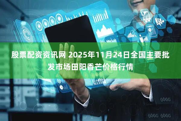 股票配资资讯网 2025年11月24日全国主要批发市场田阳香芒价格行情
