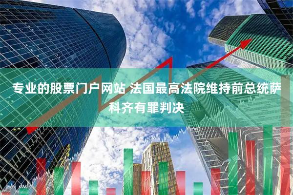 专业的股票门户网站 法国最高法院维持前总统萨科齐有罪判决