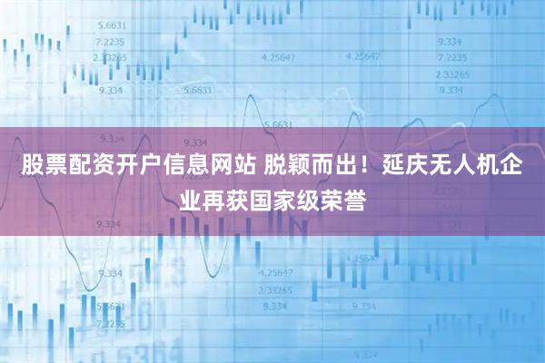 股票配资开户信息网站 脱颖而出！延庆无人机企业再获国家级荣誉