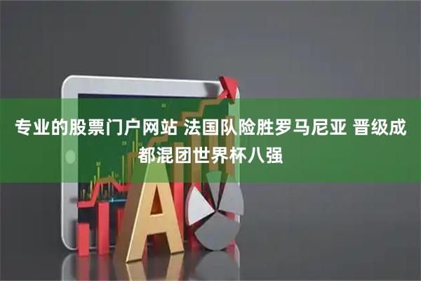 专业的股票门户网站 法国队险胜罗马尼亚 晋级成都混团世界杯八强