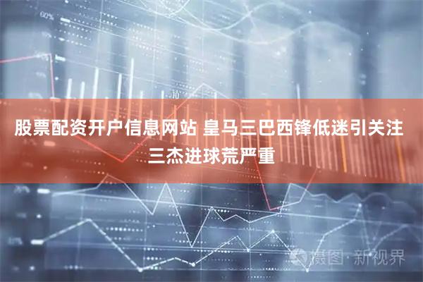 股票配资开户信息网站 皇马三巴西锋低迷引关注 三杰进球荒严重