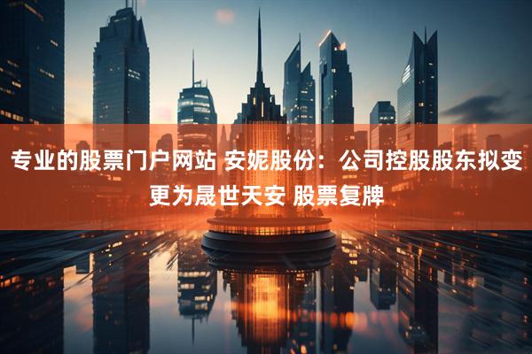 专业的股票门户网站 安妮股份：公司控股股东拟变更为晟世天安 股票复牌