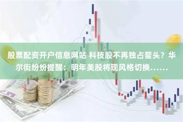股票配资开户信息网站 科技股不再独占鳌头？华尔街纷纷提醒：明年美股将现风格切换……