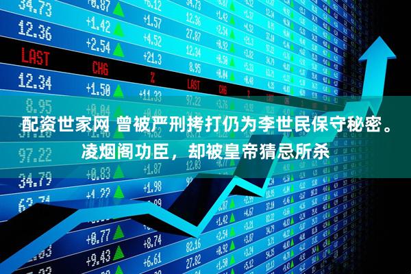 配资世家网 曾被严刑拷打仍为李世民保守秘密。凌烟阁功臣，却被皇帝猜忌所杀