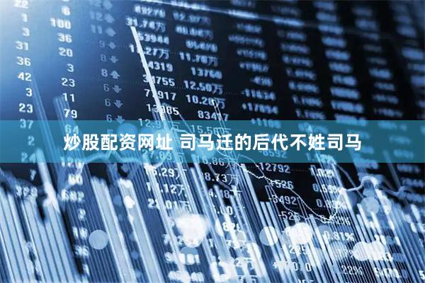 炒股配资网址 司马迁的后代不姓司马