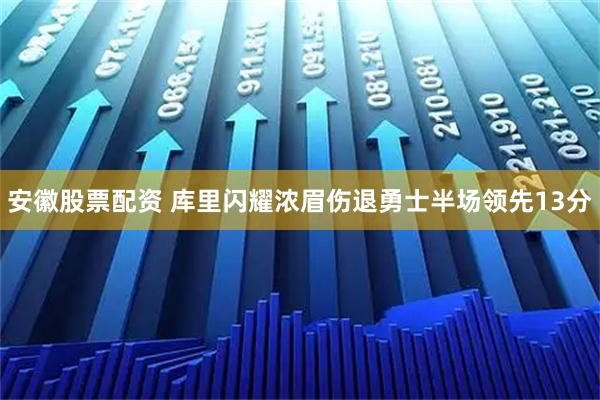 安徽股票配资 库里闪耀浓眉伤退勇士半场领先13分