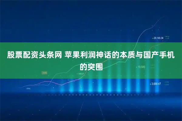 股票配资头条网 苹果利润神话的本质与国产手机的突围