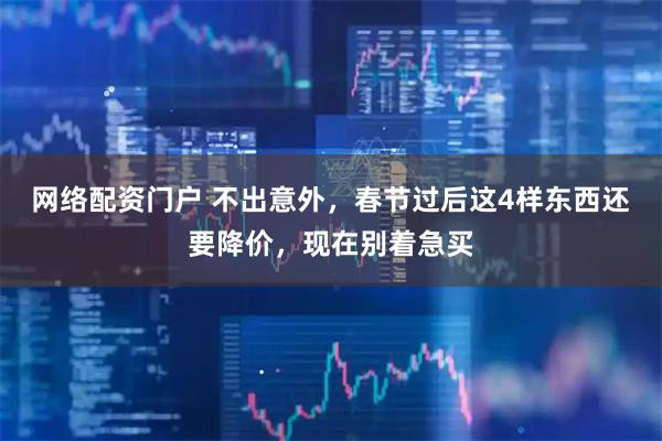 网络配资门户 不出意外，春节过后这4样东西还要降价，现在别着急买