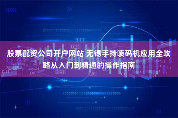股票配资公司开户网站 无锡手持喷码机应用全攻略从入门到精通的操作指南