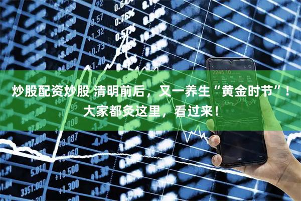 炒股配资炒股 清明前后，又一养生“黄金时节”！大家都灸这里，看过来！