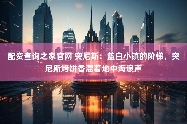 配资查询之家官网 突尼斯：蓝白小镇的阶梯，突尼斯烤饼香混着地中海浪声