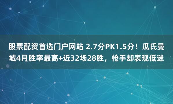 股票配资首选门户网站 2.7分PK1.5分！瓜氏曼城4月胜率最高+近32场28胜，枪手却表现低迷