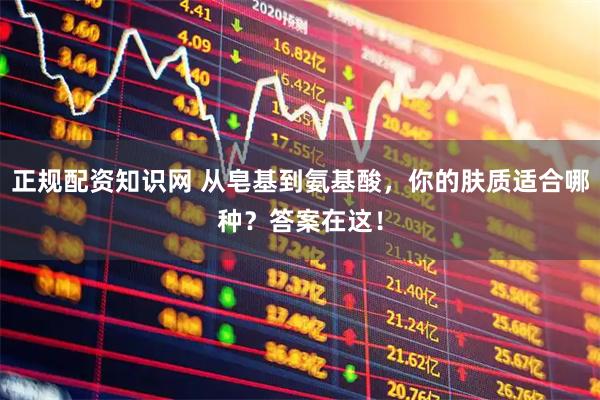 正规配资知识网 从皂基到氨基酸，你的肤质适合哪种？答案在这！