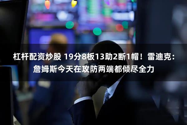 杠杆配资炒股 19分8板13助2断1帽！雷迪克：詹姆斯今天在攻防两端都倾尽全力