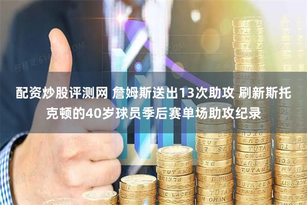 配资炒股评测网 詹姆斯送出13次助攻 刷新斯托克顿的40岁球员季后赛单场助攻纪录