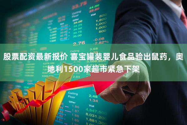 股票配资最新报价 喜宝罐装婴儿食品验出鼠药，奥地利1500家超市紧急下架