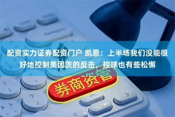 配资实力证券配资门户 凯恩：上半场我们没能很好地控制美因茨的反击，控球也有些松懈