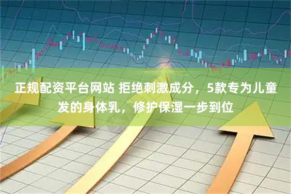 正规配资平台网站 拒绝刺激成分，5款专为儿童发的身体乳，修护保湿一步到位