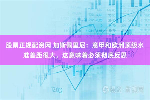 股票正规配资网 加斯佩里尼：意甲和欧洲顶级水准差距很大，这意味着必须彻底反思