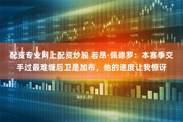 配资专业网上配资炒股 若昂·佩德罗：本赛季交手过最难缠后卫是加布，他的速度让我惊讶
