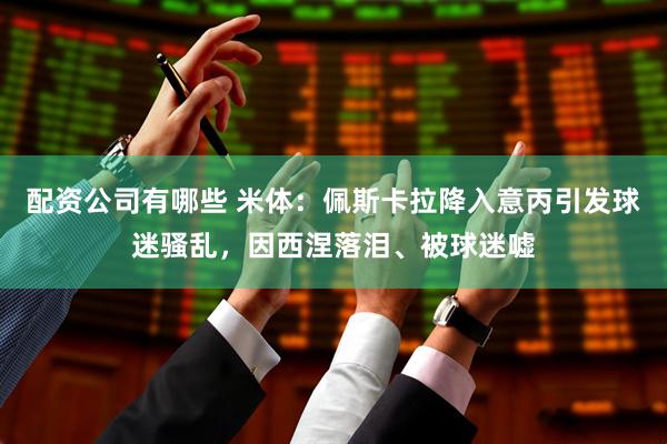 配资公司有哪些 米体：佩斯卡拉降入意丙引发球迷骚乱，因西涅落泪、被球迷嘘