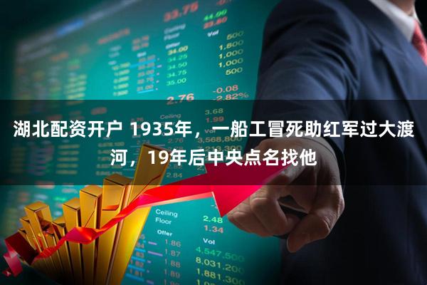 湖北配资开户 1935年，一船工冒死助红军过大渡河，19年后中央点名找他